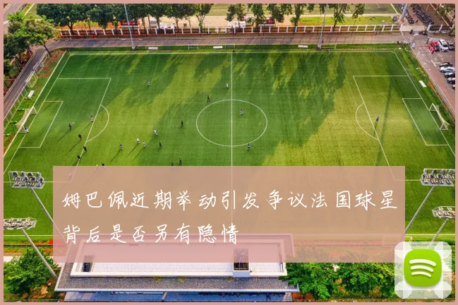 姆巴佩近期举动引发争议法国球星背后是否另有隐情