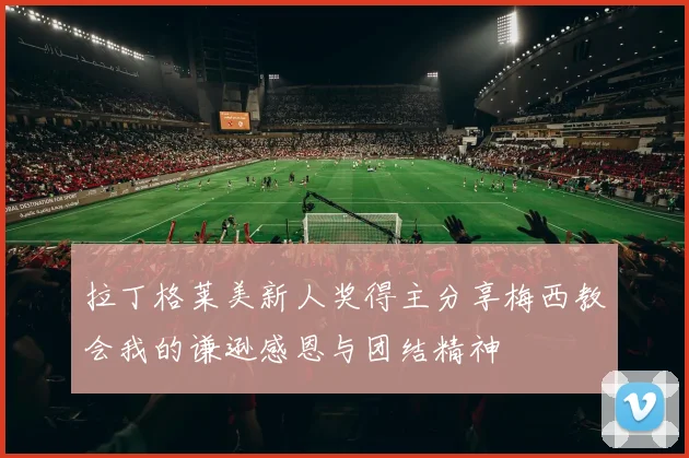 拉丁格莱美新人奖得主分享梅西教会我的谦逊感恩与团结精神