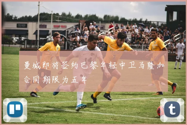 曼城即将签约巴黎年轻中卫马隆加合同期限为五年