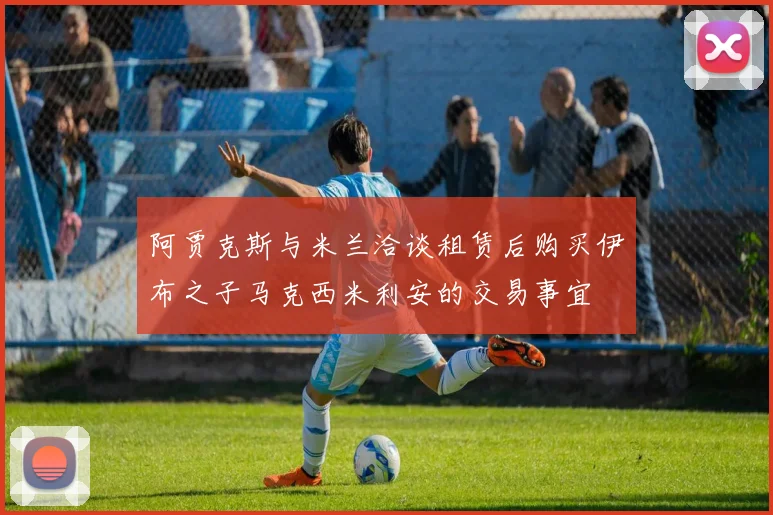 阿贾克斯与米兰洽谈租赁后购买伊布之子马克西米利安的交易事宜