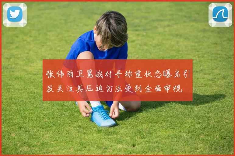 张伟丽卫冕战对手称重状态曝光引发关注其压迫打法受到全面审视