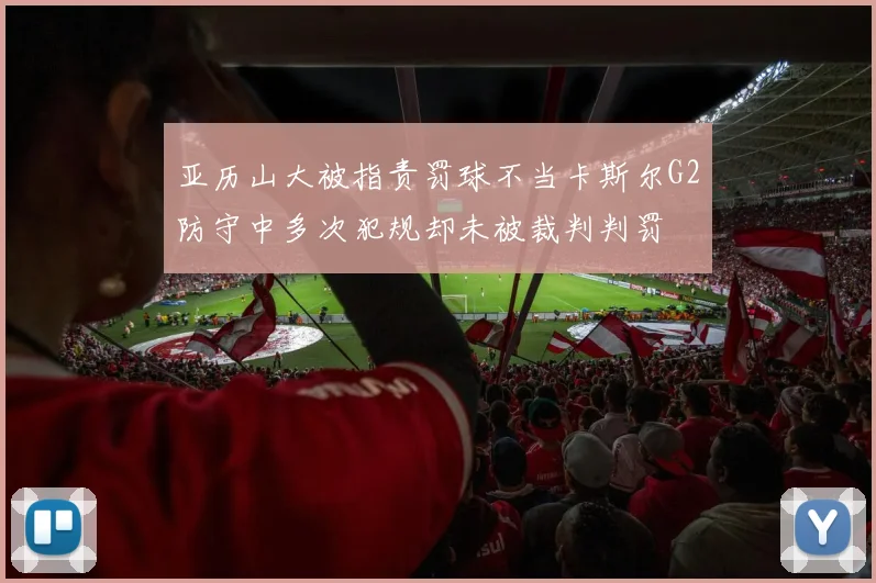 亚历山大被指责罚球不当卡斯尔G2防守中多次犯规却未被裁判判罚