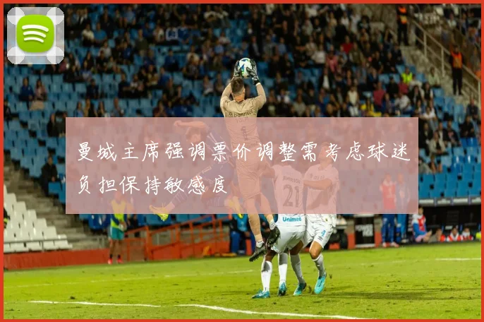 曼城主席强调票价调整需考虑球迷负担保持敏感度