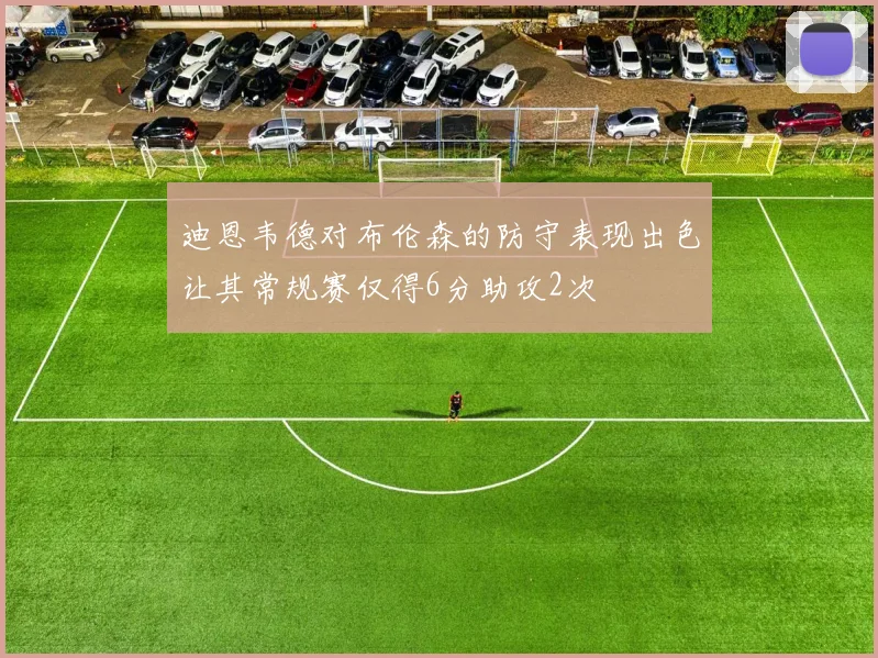 迪恩韦德对布伦森的防守表现出色让其常规赛仅得6分助攻2次