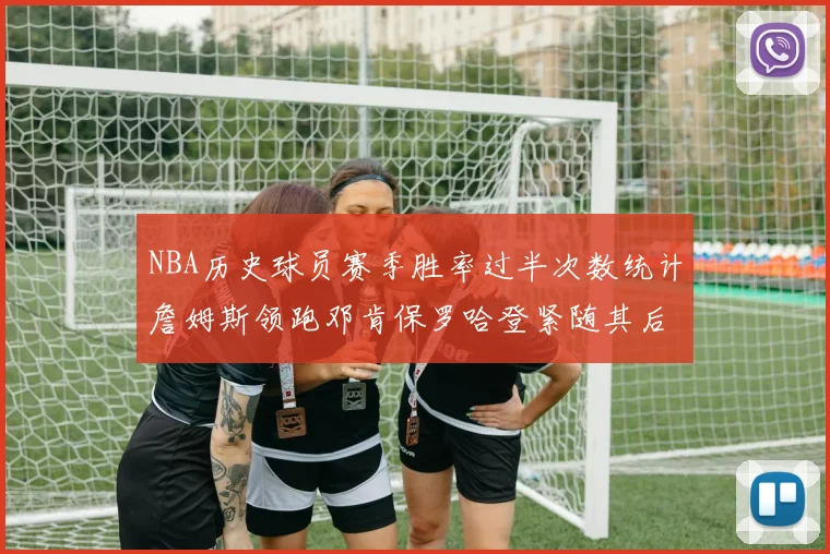 NBA历史球员赛季胜率过半次数统计詹姆斯领跑邓肯保罗哈登紧随其后