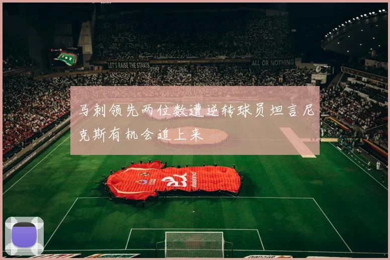 马刺领先两位数遭逆转球员坦言尼克斯有机会追上来