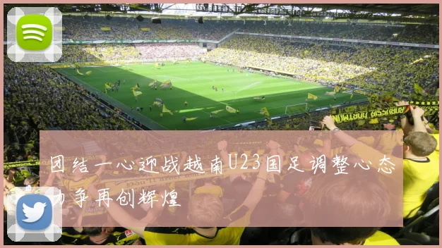 团结一心迎战越南U23国足调整心态力争再创辉煌