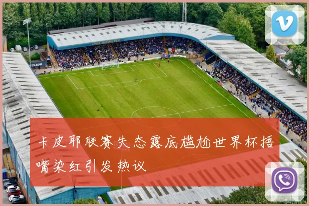 卡皮耶联赛失态露底尴尬世界杯捂嘴染红引发热议