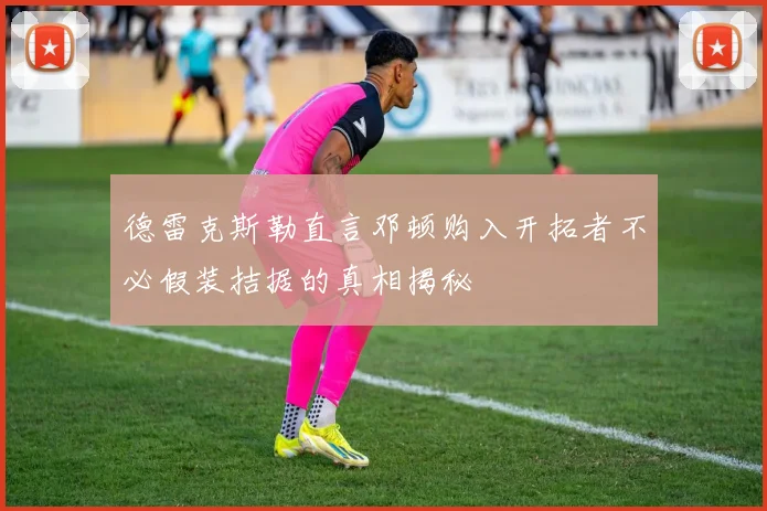 德雷克斯勒直言邓顿购入开拓者不必假装拮据的真相揭秘