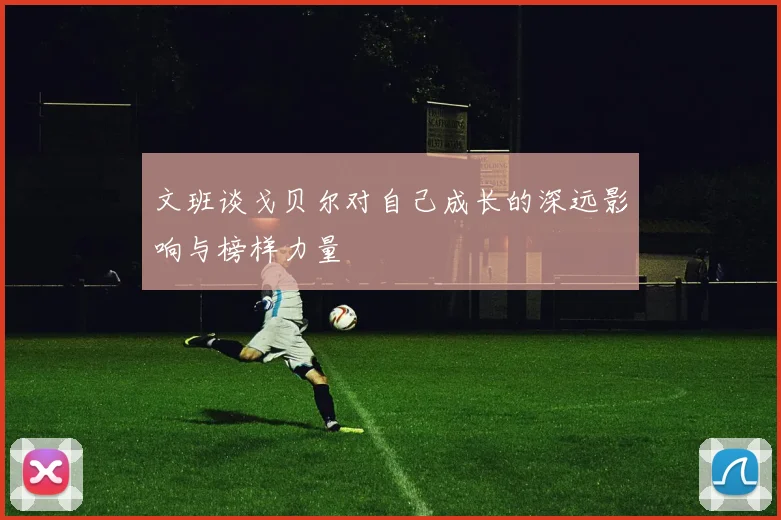 文班谈戈贝尔对自己成长的深远影响与榜样力量