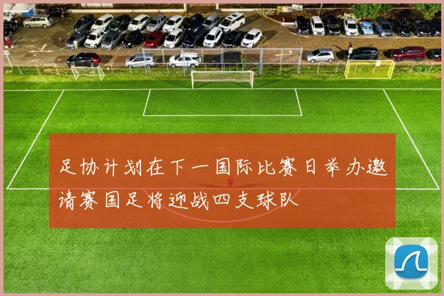 足协计划在下一国际比赛日举办邀请赛国足将迎战四支球队