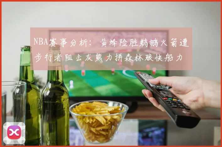 NBA赛事分析：黄蜂险胜鹈鹕火箭遭步行者阻击灰熊力拼森林狼快船力克76人