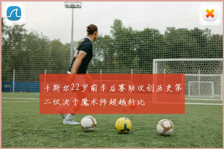 卡斯尔22岁前季后赛助攻创历史第二仅次于魔术师超越科比