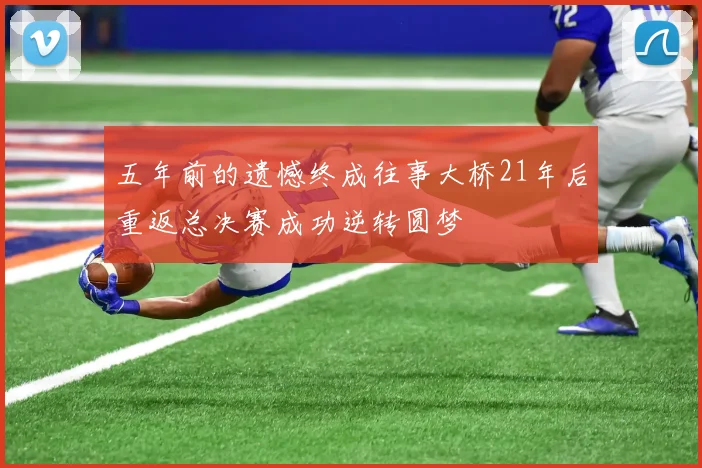 五年前的遗憾终成往事大桥21年后重返总决赛成功逆转圆梦