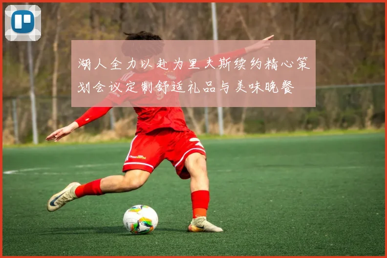 湖人全力以赴为里夫斯续约精心策划会议定制舒适礼品与美味晚餐