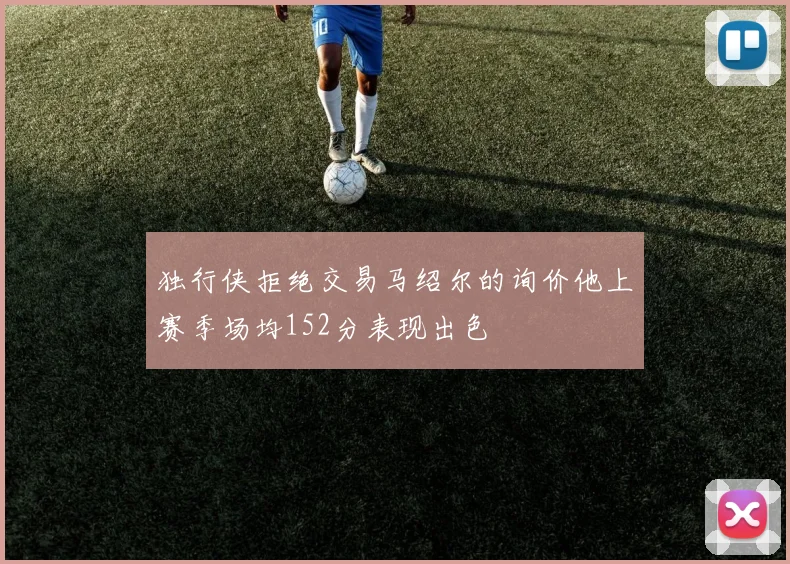 独行侠拒绝交易马绍尔的询价他上赛季场均152分表现出色