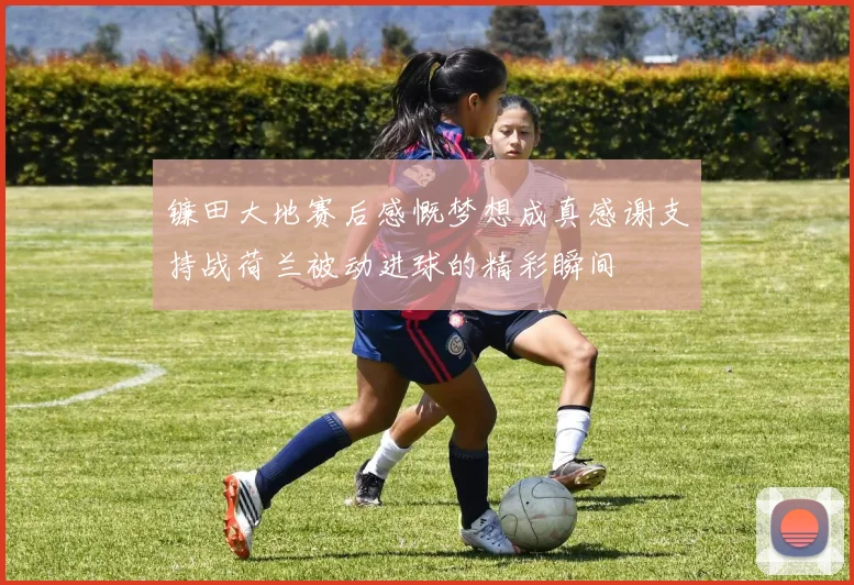镰田大地赛后感慨梦想成真感谢支持战荷兰被动进球的精彩瞬间