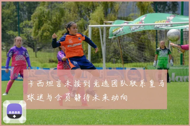 卡西坦言未接到竞选团队联系皇马球迷与会员静待未来动向