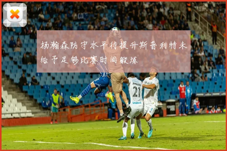 杨瀚森防守水平待提升斯普利特未给予足够比赛时间锻炼