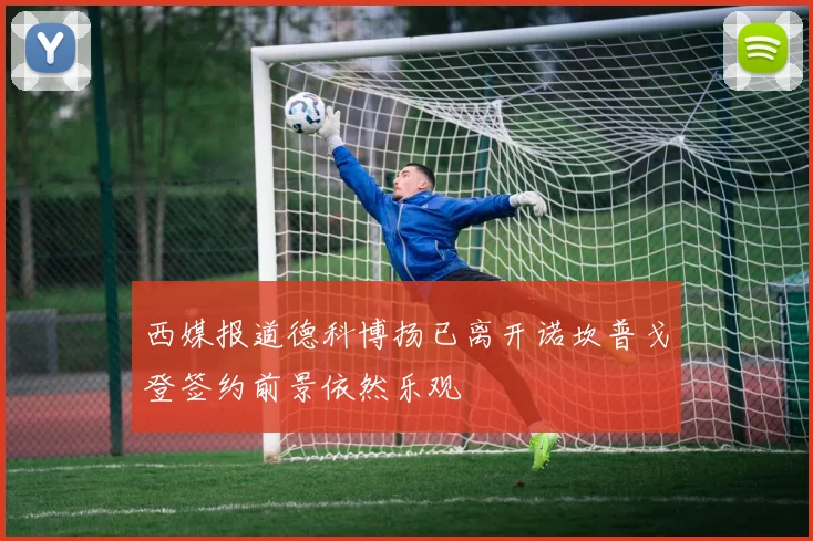 西媒报道德科博扬已离开诺坎普戈登签约前景依然乐观