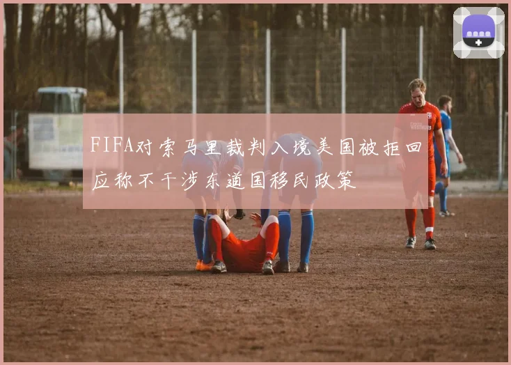FIFA对索马里裁判入境美国被拒回应称不干涉东道国移民政策
