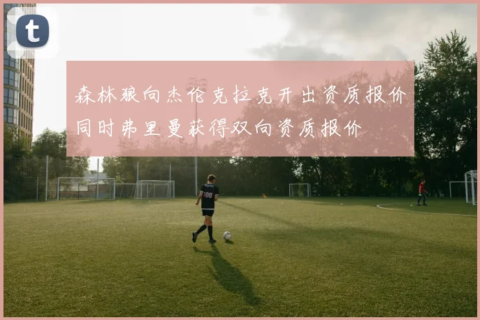 森林狼向杰伦克拉克开出资质报价同时弗里曼获得双向资质报价