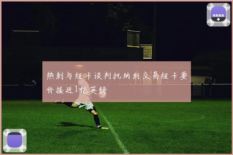 热刺与纽卡谈判托纳利交易纽卡要价接近1亿英镑