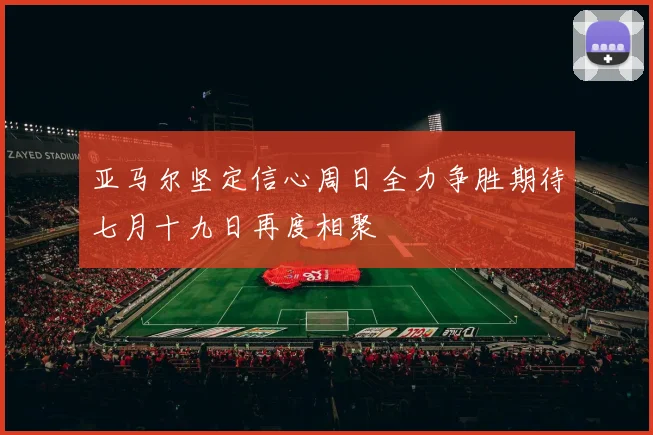 亚马尔坚定信心周日全力争胜期待七月十九日再度相聚