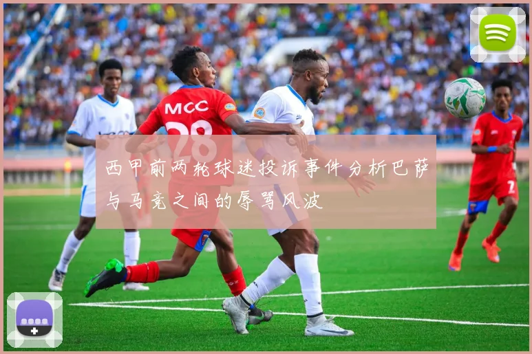 西甲前两轮球迷投诉事件分析巴萨与马竞之间的辱骂风波