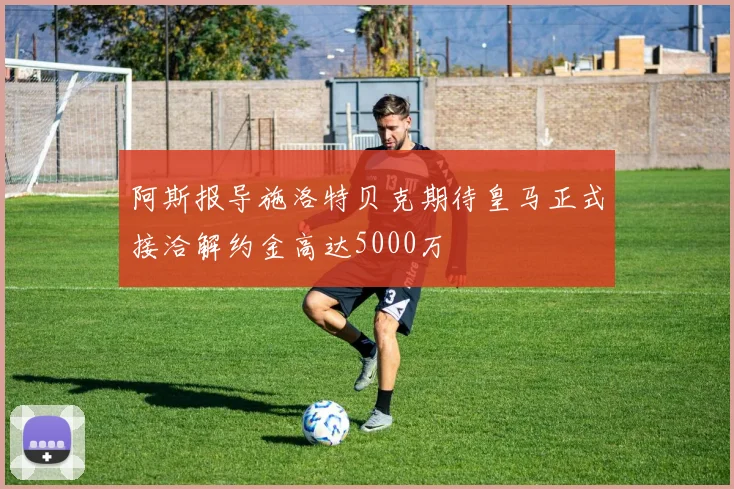 阿斯报导施洛特贝克期待皇马正式接洽解约金高达5000万