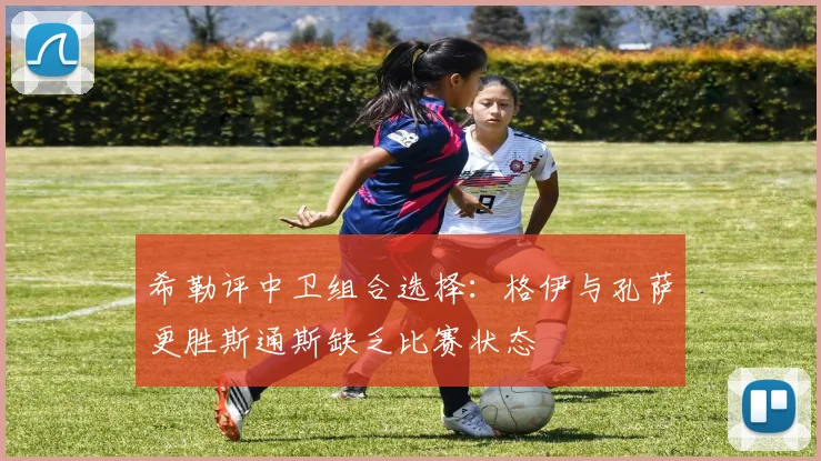 希勒评中卫组合选择：格伊与孔萨更胜斯通斯缺乏比赛状态